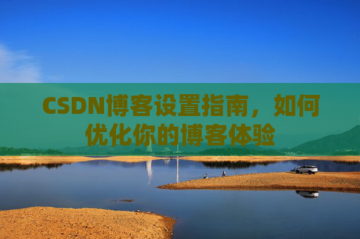 CSDN博客设置指南，如何优化你的博客体验